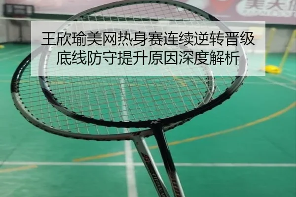 王欣瑜美网热身赛连续逆转晋级 底线防守提升原因深度解析