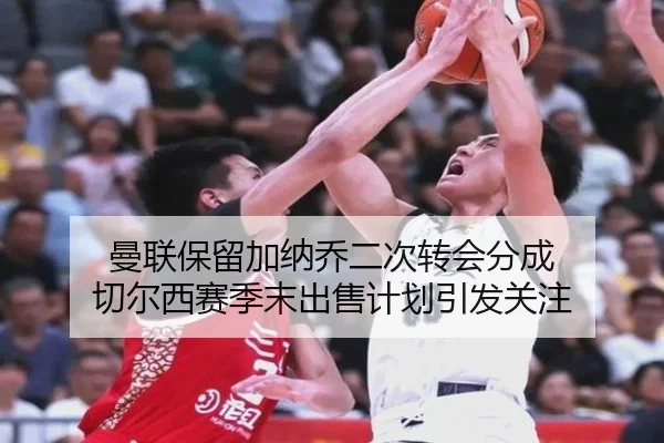 曼联保留加纳乔二次转会分成 切尔西赛季末出售计划引发关注