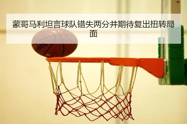 蒙哥马利坦言球队错失两分并期待复出扭转局面