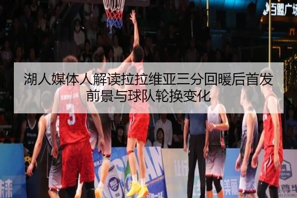 湖人媒体人解读拉拉维亚三分回暖后首发前景与球队轮换变化